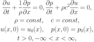 \begin{gather*}  \frac{{\partial}u}{{\partial}t} + \frac{1}{\rho} \frac{{\partial}p}{{\partial}x} = 0, \frac{{\partial}p}{{\partial}t} + {\rho}c^2 \frac{{\partial}u}{{\partial}x} = 0, \\ 
 {\rho} = {const}, \quad c = {const}, \\ 
u(x, 0) = u_0 (x), \quad p(x, 0) = p_0 (x), \\ 
t > 0, - \infty  < x < \infty ,  \end{gather*}