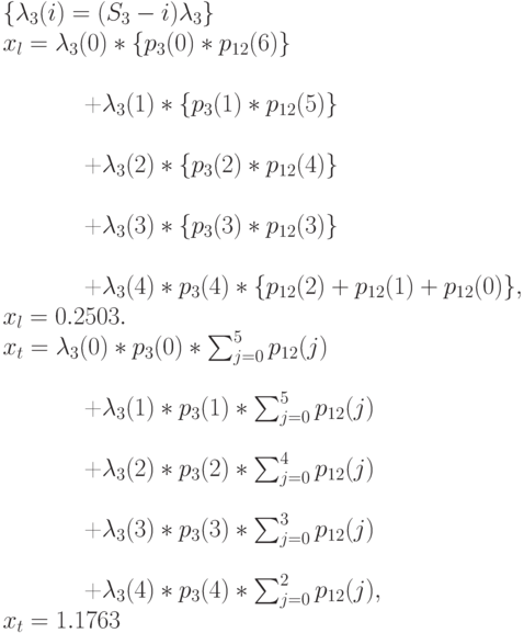 \{\lambda_3(i)=(S_3-i)\lambda_3\}\\
x_l=\lambda_3(0)*\{p_3(0)*p_{12}(6)\}\\

\qquad +\lambda_3(1)*\{p_3(1)*p_{12}(5)\}\\

\qquad +\lambda_3(2)*\{p_3(2)*p_{12}(4)\}\\

\qquad +\lambda_3(3)*\{p_3(3)*p_{12}(3)\}\\

\qquad +\lambda_3(4)*p_3(4)*\{p_{12}(2)+p_{12}(1)+p_{12}(0)\},\\
x_l=0.2503.\\
x_t=\lambda_3(0)*p_3(0)*\sum_{j=0}^5p_{12}(j)\\

\qquad +\lambda_3(1)*p_3(1)*\sum_{j=0}^5p_{12}(j)\\

\qquad +\lambda_3(2)*p_3(2)*\sum_{j=0}^4 p_{12}(j)\\

\qquad +\lambda_3(3)*p_3(3)*\sum_{j=0}^3 p_{12}(j)\\

\qquad +\lambda_3(4)*p_3(4)*\sum_{j=0}^2p_{12}(j),\\
x_t=1.1763