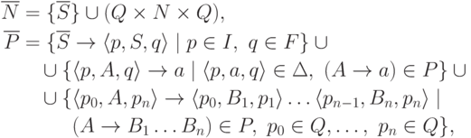 \begin{align*}
\overline N &= \{ \overline S \} \cup ( Q \times N \times Q ) , \\
\overline P &=
\{ \overline S \tto \lp p , S , q \rp \mid
p \in I \commaand q \in F \} \cup {} \\
&\myqquad \cup
\{ \lp p , A , q \rp \tto a \mid
\lp p , a , q \rp \in \Delta \commaand ( A \tto a ) \in P \} \cup {} \\
&\myqquad \cup
\{ \lp p_0 , A , p_n \rp \tto \lp p_0 , B_1 , p_1 \rp
\ldots \lp p_{n-1} , B_n , p_n \rp \mid {} \\
&\myqquad \hphantom{ {} \cup {} \{ } %\}
( A \tto B_1 \ldots B_n ) \in P ,\ p_0 \in Q , \ldots ,\ p_n \in Q \} ,
\end{align*}