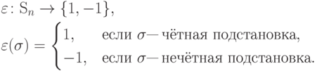 \begin{align*} & \varepsilon\colon
\mS_n \to \{1,-1\},\\ & \varepsilon(\sigma) =
\begin{cases}
1, & \text{если $\sigma$"--- чётная подстановка},\\
-1, & \text{если $\sigma$"--- нечётная подстановка}.
\end{cases}
\end{align*}