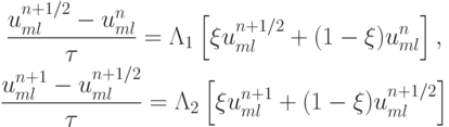 \begin{gather*}
 \frac{{u_{ml}^{n + 1/2} - u_{ml}^{n}}}{\tau} = {{{\Lambda}}}_1 \left[{\xi u_{ml}^{n + 1/2} + (1 - \xi )u_{ml}^{n}}\right],  \\ 
 \frac{{u_{ml}^{n + 1} - u_{ml}^{n + 1/2}}}{\tau} = {{{\Lambda}}}_2 \left[{\xi u_{ml}^{n + 1} + (1 - \xi )u_{ml}^{n + 1/2}}\right]
\end{gather*}