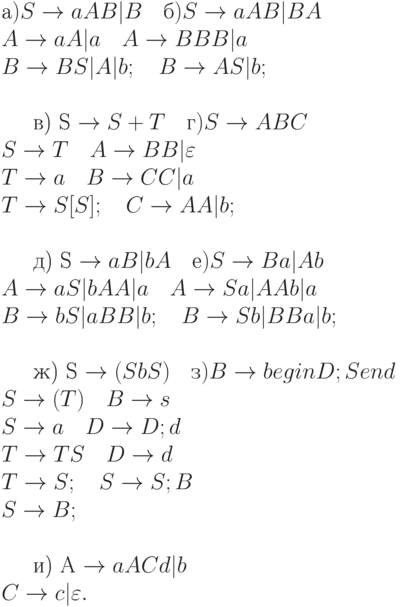 а) S \to  aAB|B 	 \ \ \ 	б) S \to  aAB|BA
\\
A \to  aA|a 	 \ \ \ 	A \to  BBB|a
\\
B \to  BS|A|b; 	 \ \ \ 	B \to  AS|b;
\\

\\
в) S \to  S + T 	 \ \ \ 	г) S \to  ABC
\\
S \to  T 		 \ \ \ 	A \to  BB|\varepsilon 
\\
T \to  a 		 \ \ \ 	B \to  CC|a
\\
T \to  S[S]; 	 \ \ \ 	C \to  AA|b;
\\

\\
д) S \to  aB|bA 	 \ \ \ 	е) S \to  Ba|Ab
\\
A \to  aS|bAA|a 	 \ \ \ 	A \to  Sa|AAb|a
\\
B \to  bS|aBB|b; 	 \ \ \ 	B \to  Sb|BBa|b;
\\

\\
ж) S \to  (SbS) 	 \ \ \ 	з) B \to  begin D; S end
\\
S \to  (T) 	 \ \ \ 	B \to  s
\\
S \to  a 	 \ \ \ 		D \to  D; d
\\
T \to  TS 	 \ \ \ 		D \to  d
\\
T \to  S; 	 \ \ \ 		S \to  S; B
\\
S \to  B;
\\

\\
и) A \to  aACd|b
\\
C \to  c|\varepsilon .