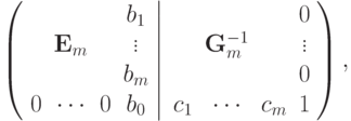 \left( {\left. {\begin{array}{*{20}c}
  & & & {b_1 } \\
  & {{\bf{E}}_m } & & \vdots \\
  & & & {b_m } \\
   0 & \cdots  & 0 & {b_0 } \\
\end{array}} \right|\begin{array}{*{20}c}
  & & & 0 \\
  & {{\bf{G}}_m^{ - 1} } & & \vdots \\
  & & & 0 \\
  {c_1 } & \cdots  & {c_m } & 1 \\
\end{array}} \right)
,