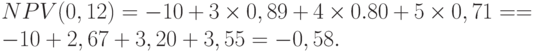 NPV(0,12) = - 10 + 3 \times 0,89 + 4 \times 0.80 + 5 \times 0,71 =
= - 10 + 2,67 + 3,20 + 3,55 = - 0,58.