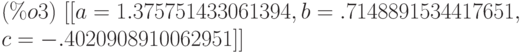 (\%o3)\  [[a=1.375751433061394,b=.7148891534417651,\\
c=-.4020908910062951]]