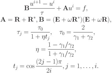 \begin{gather*}
{\mathbf{B}} \frac{{u^{i + 1} - u^{i}}}{\tau} + {\mathbf{A}}u^{i} = f, \\ 
{\mathbf{A}} = {\mathbf{R}} + {\mathbf{R}}^*, {\mathbf{B}} = ({\mathbf{E}} + \omega {
\mathbf{R}}^*)({\mathbf{E}} + \omega {\mathbf{R}}), \\ 
 \tau_j = \frac{{\tau_0 }}{{1 + \eta t_j}}, \quad  \tau_0 = \frac{2}{{\gamma_1 + \gamma_2}}, \\ 
 \eta = \frac{1 - {\gamma_1}/{\gamma_2}}{1 + {\gamma_1}/{\gamma_2}}, \\ 
t_j = \cos \frac{{(2j - 1) {\pi}}}{{2i}}, j = 1, \ldots , i. \end{gather*}