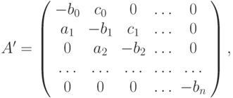 A^{\prime} = \left( \begin{array}{ccccc}
{- b_0 } & {c_0 } & 0 & \ldots & 0 \\
{a_1 } & {- b_1 } & {c_1 } & \ldots & 0 \\
0 & {a_2 } & {- b_2 } & \ldots & 0 \\
\ldots & \ldots & \ldots & \ldots & \ldots \\
0 & 0 & 0 & \ldots & {- b_n} \\
\end{array} \right),