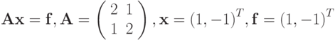 \mathbf{Ax}= \mathbf{f}, 
\mathbf{A}= \left( \begin{array}{cc}
2 & 1 \\ 
1 & 2 \\ 
 \end{array}\right), 
\mathbf{x} = {(1,-1)}^{T}, \mathbf{f} = {(1,-1)}^{T}