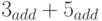 3_{add} + 5_{add}