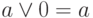 a \vee 0 = a