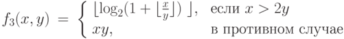 \begin{array}{lll}
f_3(x, y)& = &\left \{\begin{array}{ll}
            \lfloor \log_2 (1+ \lfloor \frac{x}{ y} \rfloor)\ \rfloor, & \mbox{ если } x > 2 y\\
             xy, & \mbox{ в противном случае}
      \end{array}   \right. \\
\end{array}