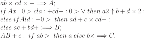 ab \times cd \times - \Longrightarrow A;\notag \\
if\,Ax:0>cla:+cd-:0> \vee \; then \; a2 \uparrow b+d \times 2:\notag \\
else \; if Ald:-0 > \; then \; ad + c \times cd -:\notag \\
else \; ac + bd+:\Longrightarrow B;\notag \\
AB + c: \; if \; ab > \; then \; a \; else \; b \times \Longrightarrow C.
\eqno