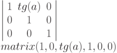 \left |
\begin{array}{ccc}
1 & tg(a) & 0\\
0 & 1 & 0 \\
0 & 0 & 1
\end{array}
\right | \\
matrix (1, 0, tg(a), 1, 0, 0)