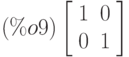 \leqno{(\%o9)}\left[\begin{array}{ll}
1 & 0 \\ 
0 & 1
\end{array}\right]