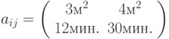 a_{ij} =
\left( \begin{array}{cc}
3м^2 & 4м^2 \\
12 мин. & 30 мин.
\end{array} \right)
