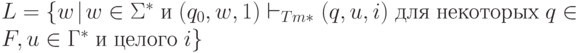 L=\{w\! \mid \! w \in \Sigma^* \; и \; (q_0,w,1)\vdash_{Tm*}(q,u,i) \; для \; некоторых \; q \in F, u \in \Gamma^* \; и \; целого \;  i\}