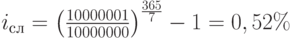 i_с_л=\left(\frac{10000001}{10000000}\right)^\frac{365}{7}-1=0,52\%