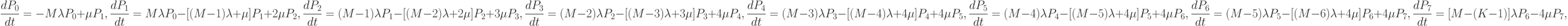 \frac{dP_{0}}{dt}=-M\lambda P_{0}+\mu P_{1},\\
\frac{dP_{1}}{dt}=M\lambda P_{0}-[(M-1)\lambda +\mu] P_{1}+2\mu P_{2},\\
\frac{dP_{2}}{dt}=(M-1)\lambda P_{1}-[(M-2)\lambda +2\mu] P_{2}+3\mu P_{3},\\
\frac{dP_{3}}{dt}=(M-2)\lambda P_{2}-[(M-3)\lambda +3\mu] P_{3}+4\mu P_{4},\\
\frac{dP_{4}}{dt}=(M-3)\lambda P_{3}-[(M-4)\lambda +4\mu] P_{4}+4\mu P_{5},\\
\frac{dP_{5}}{dt}=(M-4)\lambda P_{4}-[(M-5)\lambda +4\mu] P_{5}+4\mu P_{6},\\
\frac{dP_{6}}{dt}=(M-5)\lambda P_{5}-[(M-6)\lambda +4\mu] P_{6}+4\mu P_{7},\\
\frac{dP_{7}}{dt}=[M-(K-1)]\lambda P_{6}-4\mu P_{7},\\