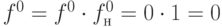 f^{ 0}=f^{ 0}\cdot f_{н}^{0}=0\cdot 1=0