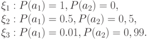 
    \begin{array}{l}
    {\xi }_{1}: P({a}_{1})=1, P({a}_{2})=0,\\
    {\xi }_{2}: P( {a}_{1})=0.5, P( {a}_{2})=0,5,\\
    {\xi }_{3}: P({a}_{1})=0.01, P( {a}_{2})=0,99.\\
    \end{array}
    