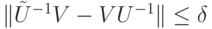 \| \tilde U^{-1}V-VU^{-1}\|\le\delta