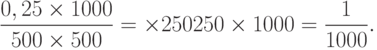 \frac{0,25\times 1000}{500\times 500}=\times{250}{250\times 1000}=\frac{1}{1000}.