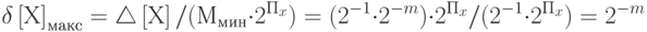 \delta \left[Х\right]_{макс} = \triangle\left[Х\right]/ (М_{мин}\cdot 2^{П{_x }})= (2^{-1} \cdot2^{-m})\cdot 2^{П{_x}} /  (2^{-1}\cdot 2^{П{_x }} ) = 2^{-m}