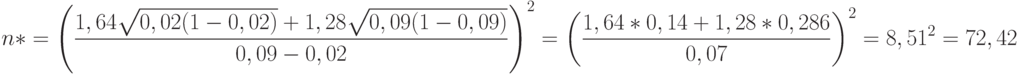 n*= \left(\frac{1,64\sqrt{0,02(1-0,02)}+1,28\sqrt{0,09(1-0,09)}}{0,09-0,02}\right)^2= \left(\frac{1,64*0,14+1,28*0,286}{0,07} \right)^2=8,51^2=72,42