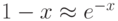 1 - x \approx  e^{-x}