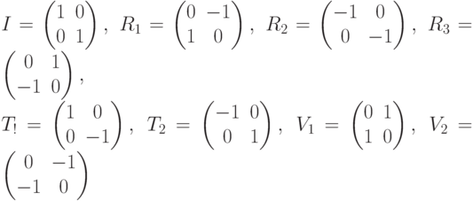 I=\begin{pmatrix}1&0\\0&1 \end{pmatrix},\; R_1=\begin{pmatrix}0&-1\\1&0 \end{pmatrix},\; R_2=\begin{pmatrix}-1&0\\0&-1 \end{pmatrix},\; R_3=\begin{pmatrix}0&1\\-1&0 \end{pmatrix},\\
T_!=\begin{pmatrix}1&0\\0&-1 \end{pmatrix},\; T_2=\begin{pmatrix}-1&0\\0&1 \end{pmatrix},\; V_1=\begin{pmatrix}0&1\\1&0 \end{pmatrix},\; V_2=\begin{pmatrix}0&-1\\-1&0 \end{pmatrix}