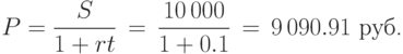 P=\displaystyle\frac{S}{1+rt}\,=\,\displaystyle\frac{10\,000} {1+0.1}\,=\,9\,090.91
\mbox{ руб.}