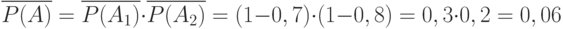 \[ \overline {P(A)} =\overline {P(A_{1})} \cdot \overline {P(A_{2})}= (1-0,7) \cdot (1-0,8) = 0,3 \cdot 0,2 = 0,06  \]