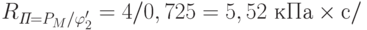 R_{\textit{П}=P_M/\varphi'_2} = 4/0,725 = 5,52 \text{ кПа}\times с/%