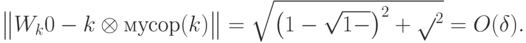 \big\|W_k\ket0-\ket{k}\otimes\ket{\mbox{мусор}(k)}\big\|= \sqrt{\left(1-\sqrt{1-\eps}\right)^2+\sqrt{\eps}^2}=O(\delta).