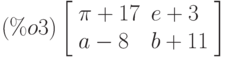 \leqno{(\%o3)}\left[\begin{array}{ll}
\pi +17 & e+3\\ 
a-8 & b+11
\end{array}\right]