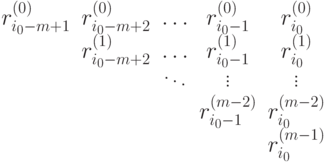 \begin{matrix}
r_{i_0-m+1}^{(0)}& r_{i_0-m+2}^{(0)}& \dots & r_{i_0-1}^{(0)}& r_{i_0}^{(0)}\\
& r_{i_0-m+2}^{(1)}& \dots & r_{i_0-1}^{(1)}&r_{i_0}^{(1)}\\
& & \ddots & \vdots & \vdots \\
& & & r_{i_0-1}^{(m-2)}& r_{i_0}^{(m-2)}\\
& & & &r_{i_0}^{(m-1)}
\end{matrix}