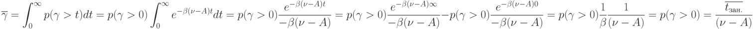 \overline{ \gamma } =\intop\nolimits_{0}^{\infty } p(\gamma > t)dt= p(\gamma > 0) \intop\nolimits_{0}^{\infty }e^{-\beta (\nu -A)t}dt=p(\gamma > 0)\frac{e^{-\beta (\nu -A)t}}{-\beta (\nu -A)}=p(\gamma > 0)\frac{e^{-\beta (\nu - A)\infty}}{-\beta (\nu -A)}-p(\gamma > 0)\frac{e^{-\beta (\nu - A)0}}{-\beta (\nu -A)}=p(\gamma > 0)\frac{1}{\beta}\frac{1}{(\nu -A)}=p(\gamma > 0)=\frac{\overline {t_{зан.}}}{(\nu -A)}