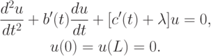 \begin{gather*}
\frac{d^2 u}{dt^2 } + {b^{\prime}}(t)\frac{du}{dt} + [{c^{\prime}}(t) + \lambda ]u = 0, \\ 
u(0) = u(L) = 0.
\end{gather*}