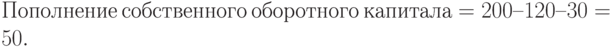 Пополнение\ собственного\ оборотного\ капитала = 200 – 120 – 30 = 50.