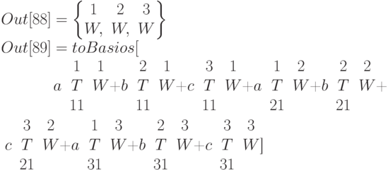 Out[88]=\left\{\begin{matrix}1&2&3\\W,&W,&W\end{matrix}\right\}\\
Out[89]=toBasios[

\qquad \begin{matrix}&1&1\\a&T&W\\&11&\end{matrix}+\begin{matrix}&2&1\\b&T&W\\&11&\end{matrix}+\begin{matrix}&3&1\\c&T&W\\&11&\end{matrix}+\begin{matrix}&1&2\\a&T&W\\&21&\end{matrix}+\begin{matrix}&2&2\\b&T&W\\&21&\end{matrix}+\begin{matrix}&3&2\\c&T&W\\&21&\end{matrix}+\begin{matrix}&1&3\\a&T&W\\&31&\end{matrix}+\begin{matrix}&2&3\\b&T&W\\&31&\end{matrix}+\begin{matrix}&3&3\\c&T&W\\&31&\end{matrix}]
