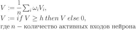 \begin{array}{l}
V:= \cfrac {1}{n}\sum_i \omega_i V_i,\\
V:= if \: V \ge h \: then\: V \:else \:0,\\
\mbox{где}\: n - \mbox{количество активных входов нейрона}
\end{array}