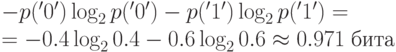 &  - p('0')\log _2 p('0') - p('1')\log _2 p('1') =\\ 
    =  - 0.4\log _2 0.4 - 0.6\log _2 0.6 \approx 0.971\;бита