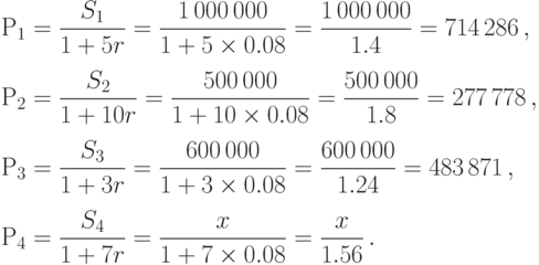 \bigskip

\qquad P_{1} =\displaystyle{\frac{S_1}{1+5r} =
\frac{1\,000\,000}{1+5\times 0.08} = \frac{1\,000\,000}{1.4} =
714\,286}\,,
\bigskip

\qquad P_{2} =\displaystyle{\frac{S_2}{1+10r}
=\frac{500\,000}{1+10\times 0.08}=\frac{500\,000}{1.8} =
277\,778\,,}
\bigskip

\qquad P_{3} =\displaystyle{\frac{S_3}{1+3r} =
\frac{600\,000}{1+3\times 0.08} = \frac{600\,000}{1.24} =
483\,871\,,}
\bigskip

\qquad P_{4} =\displaystyle{\frac{S_4}{1+7r} = \frac{x}{1+7\times  
0.08} = \frac{x}{1.56}\,.}
\bigskip
