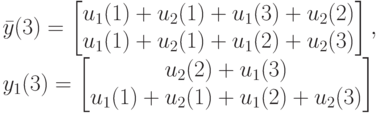 \bar y(3)=
\left [
\begin {matrix}
u_1(1)+u_2(1)+u_1(3)+u_2(2)\\
u_1(1)+u_2(1)+u_1(2)+u_2(3)
\end {matrix}
\right ],\\
y_1(3)=
\left [
\begin {matrix}
u_2(2)+u_1(3)\\
u_1(1)+u_2(1)+u_1(2)+u_2(3)
\end {matrix}
\right ]