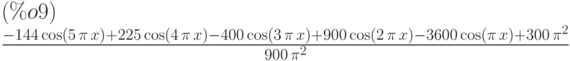 (\%o9) \\
\frac{-144\,\mathrm{cos}\left( 5\,\pi \,x\right) +225\,\mathrm{cos}\left( 4\,\pi
\,x\right) -400\,\mathrm{cos}\left( 3\,\pi \,x\right) +900\,\mathrm{cos}\left(
2\,\pi \,x\right) -3600\,\mathrm{cos}\left( \pi \,x\right) +300\,{\pi
}^{2}}{900\,{\pi }^{2}}
