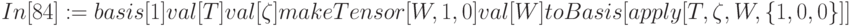 In[84] : = basis [1] 
\\
           val[T] 
\\
           val[\zeta ]
\\
           makeTensor[W, 1,0] 
\\
           val[W] 
\\
           toBasis [apply[T, \zeta , W, \{ 1, 0, 0\} ]]