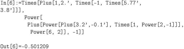 
\tt
In[6]:=Times[Plus[1,2.', Times[-1, Times[5.77', 3.8']]], \\
\phantom{In[6]:=T}Power[ \\
\phantom{In[6]:=T}\phantom{P}Plus[Power[Plus[3.2',-0.1'], Times[1, Power[2,-1]]], \\
\phantom{In[6]:=T}\phantom{PP}Power[6, 2]], -1]] \\ \\ \tt
Out[6]=-0.501209