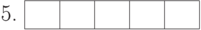 \begin{center}
5. \begin{tabular}{|c|c|c|c|c|}
\hline
\phantom{10} & \phantom{10} & \phantom{10} & \phantom{10} &
\phantom{10} \\
\hline
\end{tabular}
\end{center}