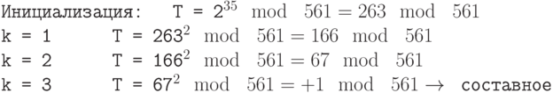 \tt\parindent0pt

Инициализация:\	\ \ T = 2^{35} \mod\ 561 = 263 \mod\ 561

k = 1\ \ \ \ \ \           T = 263^{2} \mod\ 561 = 166 \mod\ 561

k = 2\ \ \ \ \ \ 	          T = 166^{2} \mod\ 561 = 67 \mod\ 561

k = 3\ \ \ \ \ \ 	          T = 67^{2} \mod\ 561 = +1 \mod\ 561 \to  \text{ составное}	