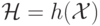 \mathcal{H}=h(\mathcal{X})